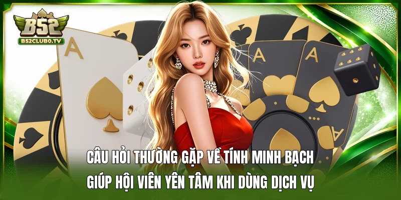 Câu hỏi thường gặp về tính minh bạch giúp hội viên yên tâm khi dùng dịch vụ 