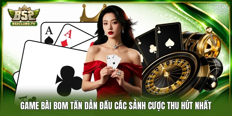 Game bài bom tấn dẫn đầu các sảnh cược thu hút nhất