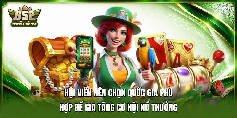 Hội viên nên chọn quốc gia phù hợp để gia tăng cơ hội nổ thưởng