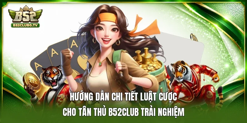 Hướng dẫn chi tiết luật cược cho tân thủ B52Club trải nghiệm