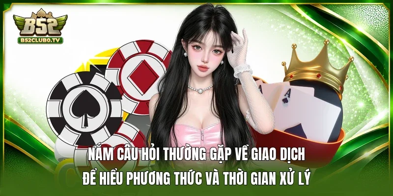 Nắm câu hỏi thường gặp về giao dịch để hiểu phương thức và thời gian xử lý 