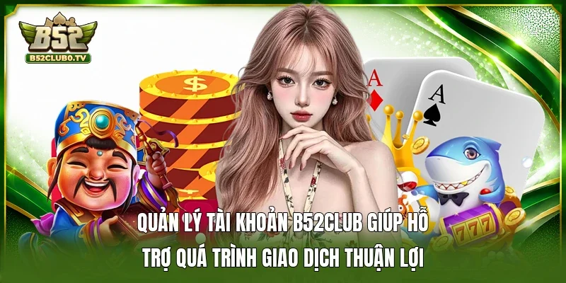 Quản lý tài khoản B52Club giúp hỗ trợ quá trình giao dịch thuận lợi