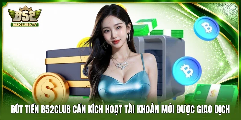 Rút tiền B52Club cần kích hoạt tài khoản mới được giao dịch