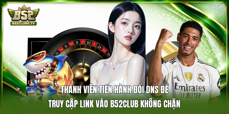 Thành viên tiến hành đổi DNS để truy cập link vào B52Club không chặn