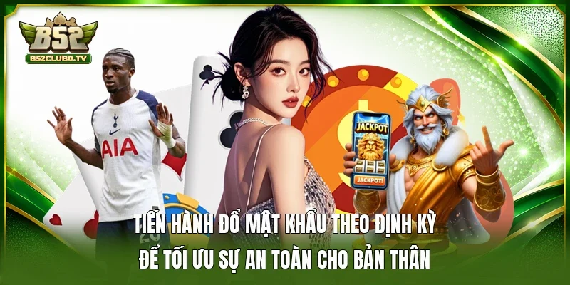 Tiến hành đổ mật khẩu theo định kỳ để tối ưu sự an toàn cho bản thân